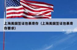 上海美国签证包裹寄存（上海美国签证包裹寄存要求）