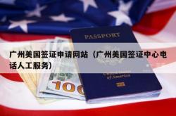广州美国签证申请网站（广州美国签证中心电话人工服务）