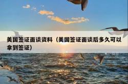 美国签证面谈资料（美国签证面谈后多久可以拿到签证）