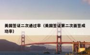 美国签证二次通过率（美国签证第二次面签成功率）