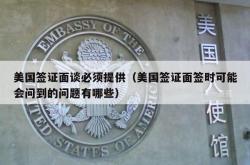 美国签证面谈必须提供（美国签证面签时可能会问到的问题有哪些）