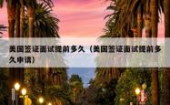 美国签证面试提前多久（美国签证面试提前多久申请）