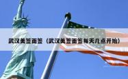 武汉美签面签（武汉美签面签每天几点开始）