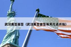 武汉美签面签（武汉美签面签每天几点开始）