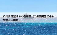 广州美国签证中心在哪里（广州美国签证中心电话人工服务）