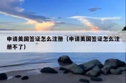 申请美国签证怎么注册（申请美国签证怎么注册不了）