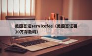 美国签证servicefee（美国签证要10万存款吗）