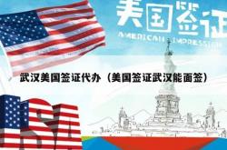 武汉美国签证代办（美国签证武汉能面签）