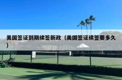 美国签证到期续签新政（美国签证续签要多久）