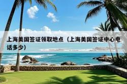 上海美国签证领取地点（上海美国签证中心电话多少）