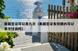 美国签证可以用几次（美国签证有效期内可以多次往返吗）