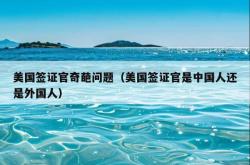美国签证官奇葩问题（美国签证官是中国人还是外国人）