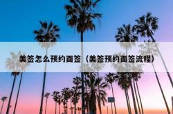 美签怎么预约面签（美签预约面签流程）