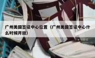 广州美国签证中心位置（广州美国签证中心什么时候开放）