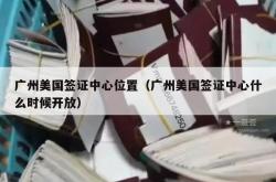 广州美国签证中心位置（广州美国签证中心什么时候开放）
