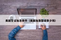美国签证加急条件（美国加急签证多少钱）