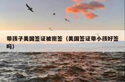 带孩子美国签证被拒签（美国签证带小孩好签吗）