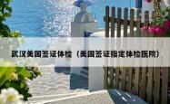 武汉美国签证体检（美国签证指定体检医院）