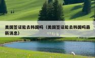 美国签证能去韩国吗（美国签证能去韩国吗最新消息）