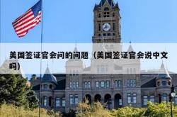 美国签证官会问的问题（美国签证官会说中文吗）