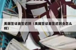 美国签证面签迟到（美国签证面签迟到会怎么样）