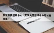 武汉美国签证中心（武汉美国签证中心地址在哪里）