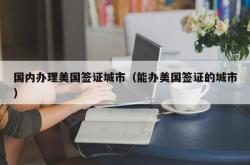 国内办理美国签证城市（能办美国签证的城市）