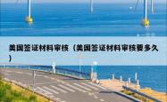美国签证材料审核（美国签证材料审核要多久）