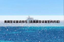 美国签证面谈技巧（去美国签证面签的问话）