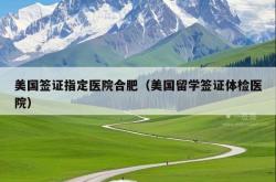 美国签证指定医院合肥（美国留学签证体检医院）