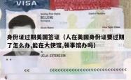 身份证过期美国签证（人在美国身份证要过期了怎么办,能在大使馆,领事馆办吗）