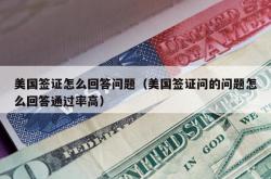 美国签证怎么回答问题（美国签证问的问题怎么回答通过率高）