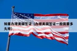 如果办理美国签证（办理美国签证一般需要多久呀）