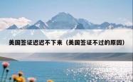 美国签证迟迟不下来（美国签证不过的原因）