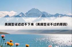 美国签证迟迟不下来（美国签证不过的原因）