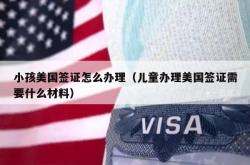 小孩美国签证怎么办理（儿童办理美国签证需要什么材料）