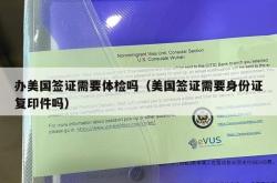 办美国签证需要体检吗（美国签证需要身份证复印件吗）