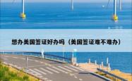 想办美国签证好办吗（美国签证难不难办）