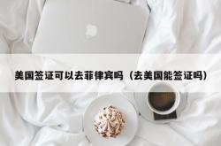 美国签证可以去菲律宾吗（去美国能签证吗）