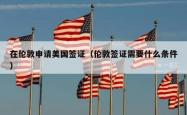 在伦敦申请美国签证（伦敦签证需要什么条件）