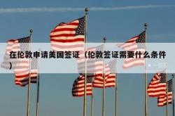 在伦敦申请美国签证（伦敦签证需要什么条件）
