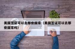 美国签证可以去那些国家（美国签证可以去那些国家吗）