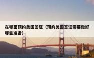 在哪里预约美国签证（预约美国签证需要做好哪些准备）