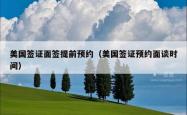美国签证面签提前预约（美国签证预约面谈时间）