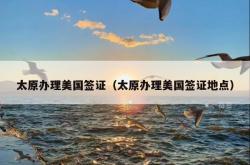 太原办理美国签证（太原办理美国签证地点）