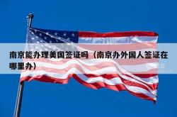 南京能办理美国签证吗（南京办外国人签证在哪里办）