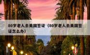 80岁老人去美国签证（80岁老人去美国签证怎么办）