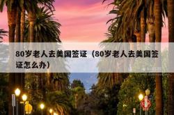 80岁老人去美国签证（80岁老人去美国签证怎么办）
