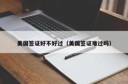 美国签证好不好过（美国签证难过吗）
