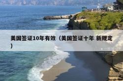 美国签证10年有效（美国签证十年 新规定）